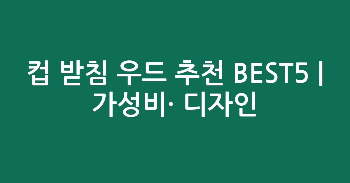 컵 받침 우드 추천 BEST5 | 가성비·인기 디자인 비교