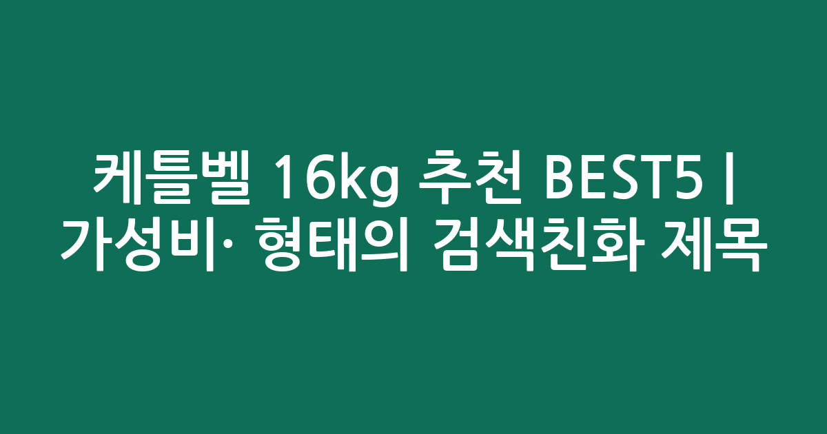 케틀벨 16kg 추천 BEST5 | 가성비·인기 비교 형태의 검색친화 제목