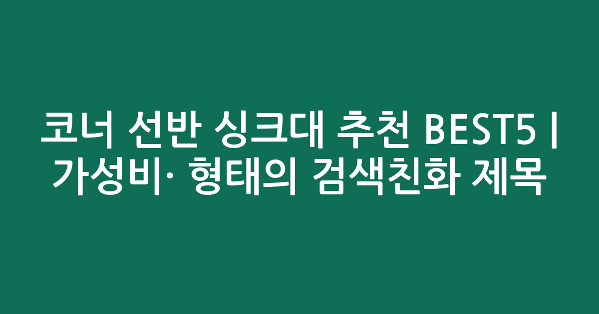 코너 선반 싱크대 추천 BEST5 | 가성비·인기 비교 형태의 검색친화 제목