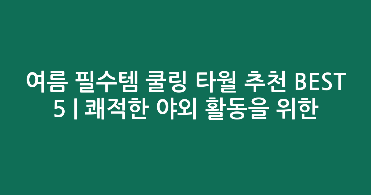 여름 필수템 쿨링 타월 추천 BEST 5 | 쾌적한 야외 활동을 위한 비교