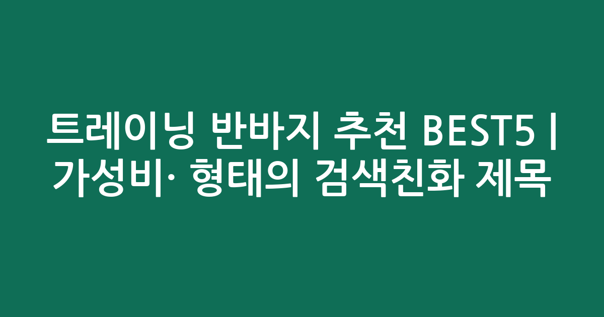 트레이닝 반바지 추천 BEST5 | 가성비·인기 비교 형태의 검색친화 제목