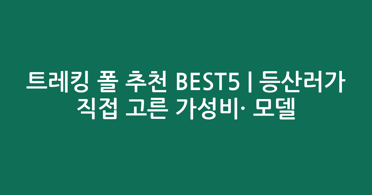 트레킹 폴 추천 BEST5 | 등산러가 직접 고른 가성비·인기 모델 비교