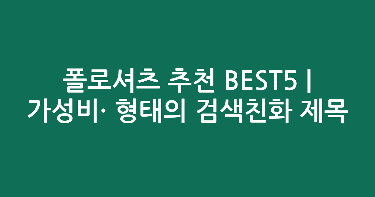 폴로셔츠 추천 BEST5 | 가성비·인기 비교 형태의 검색친화 제목