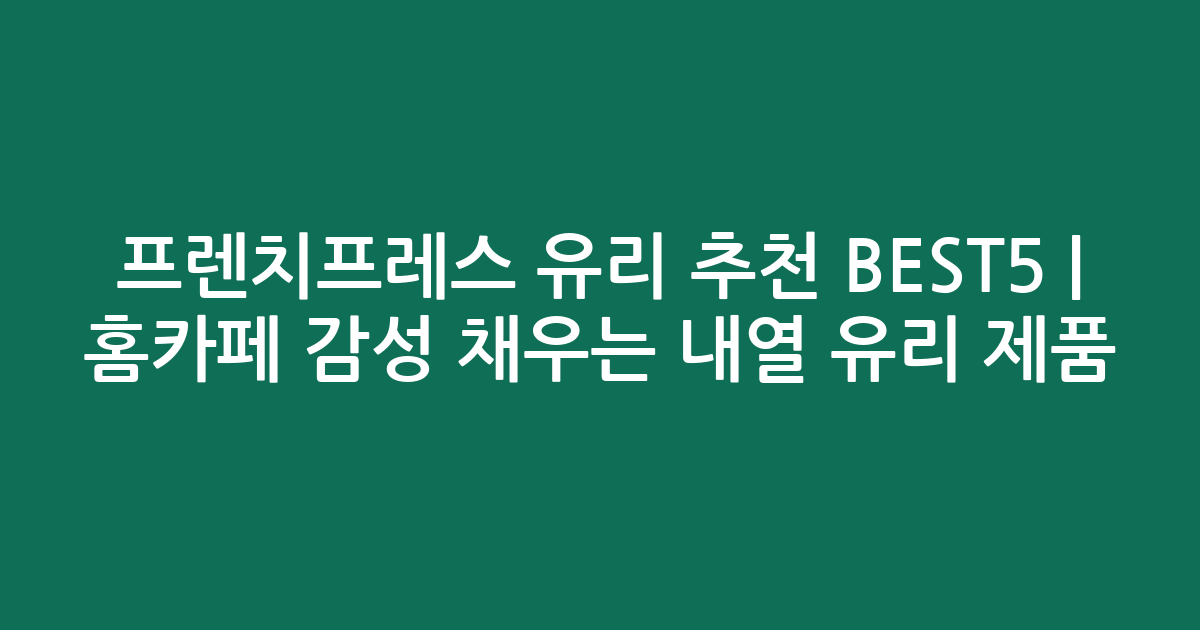프렌치프레스 유리 추천 BEST5 | 홈카페 감성 채우는 내열 유리 제품 비교