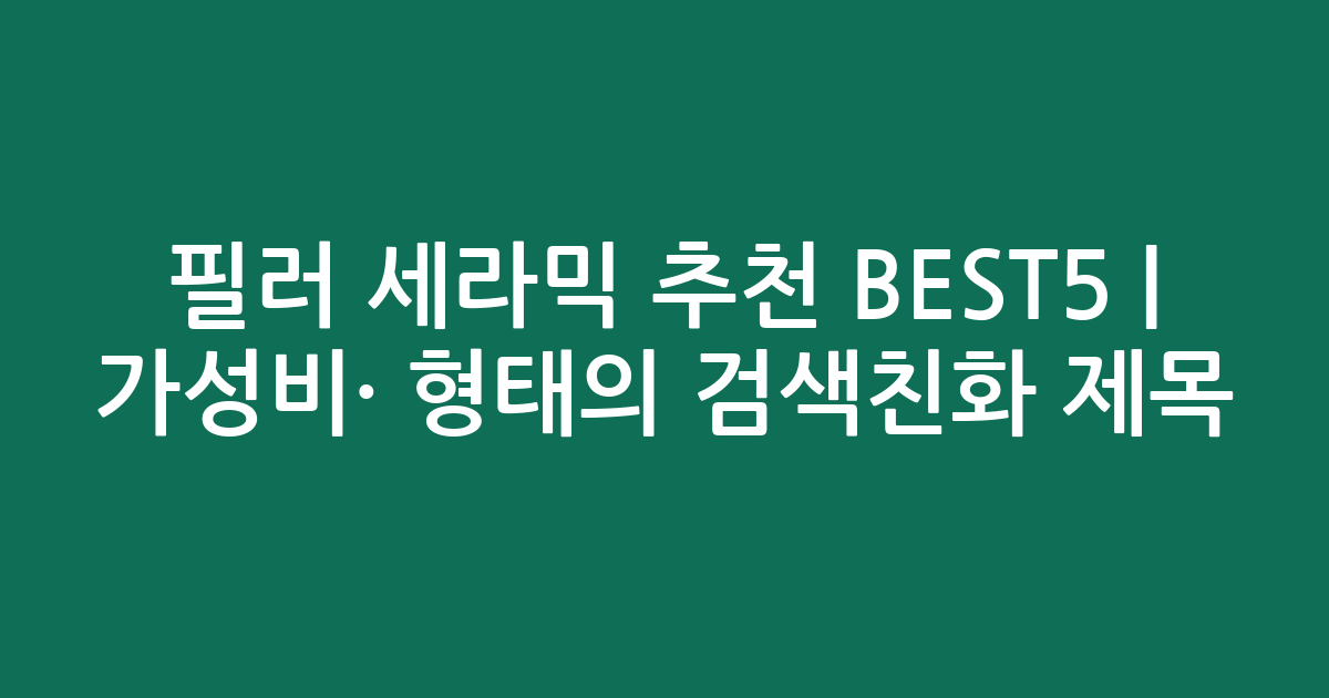 필러 세라믹 추천 BEST5 | 가성비·인기 비교 형태의 검색친화 제목