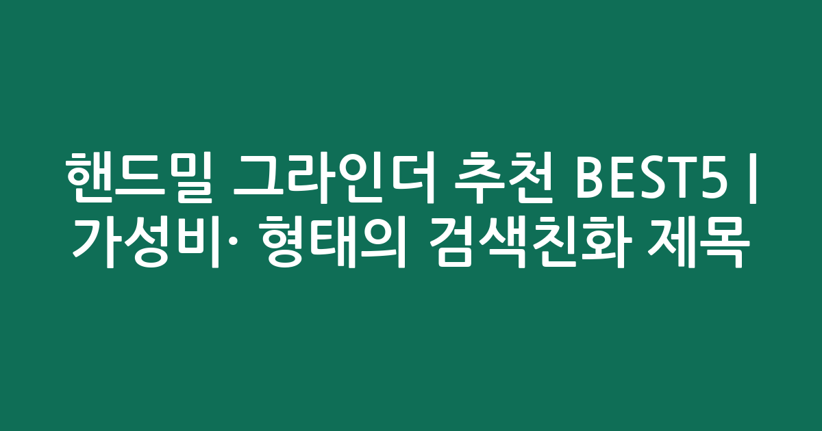 핸드밀 그라인더 추천 BEST5 | 가성비·인기 비교 형태의 검색친화 제목