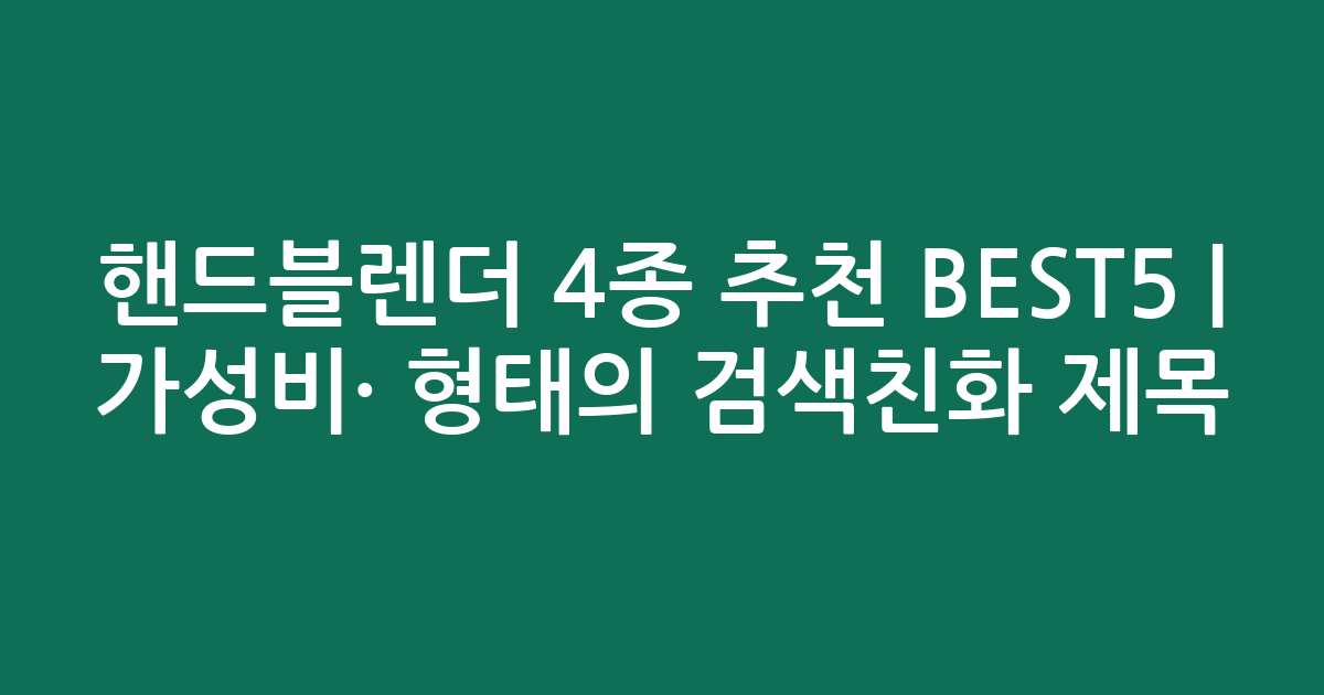 핸드블렌더 4종 추천 BEST5 | 가성비·인기 비교 형태의 검색친화 제목