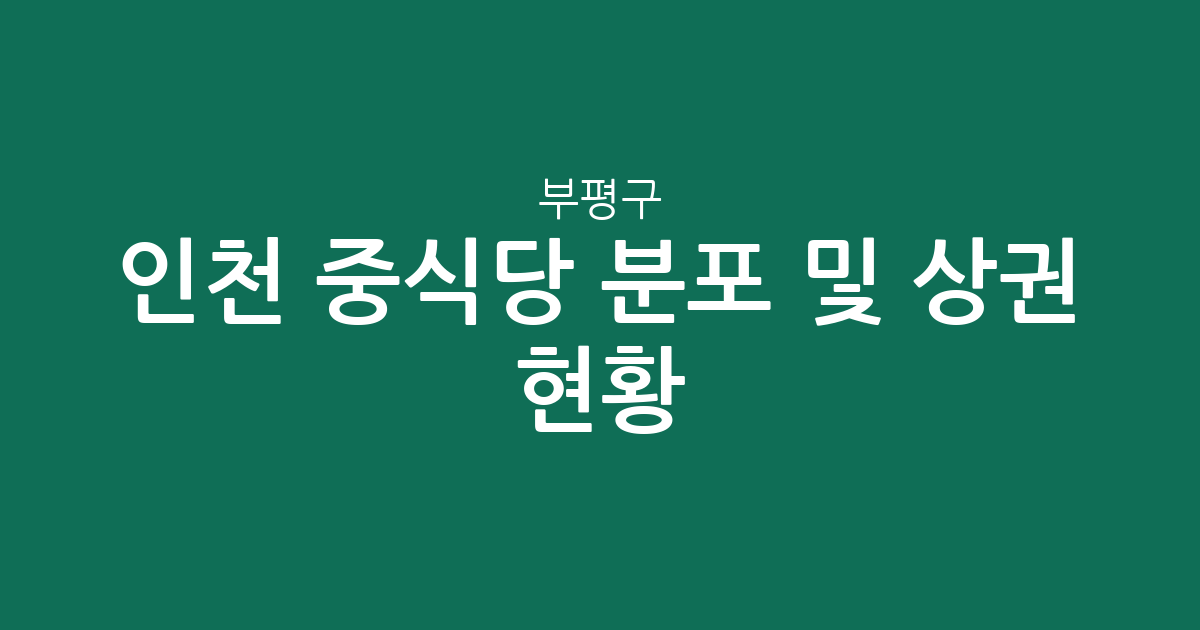 인천 부평구 중식당 분포 및 상권 현황 분석: 어디에 중화요리점이 많을까?