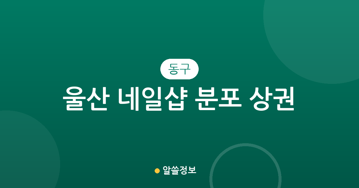 울산 동구 네일샵 분포 상권 분석: 방어동·전하2동·화정동 어디가 가장 많을까?
