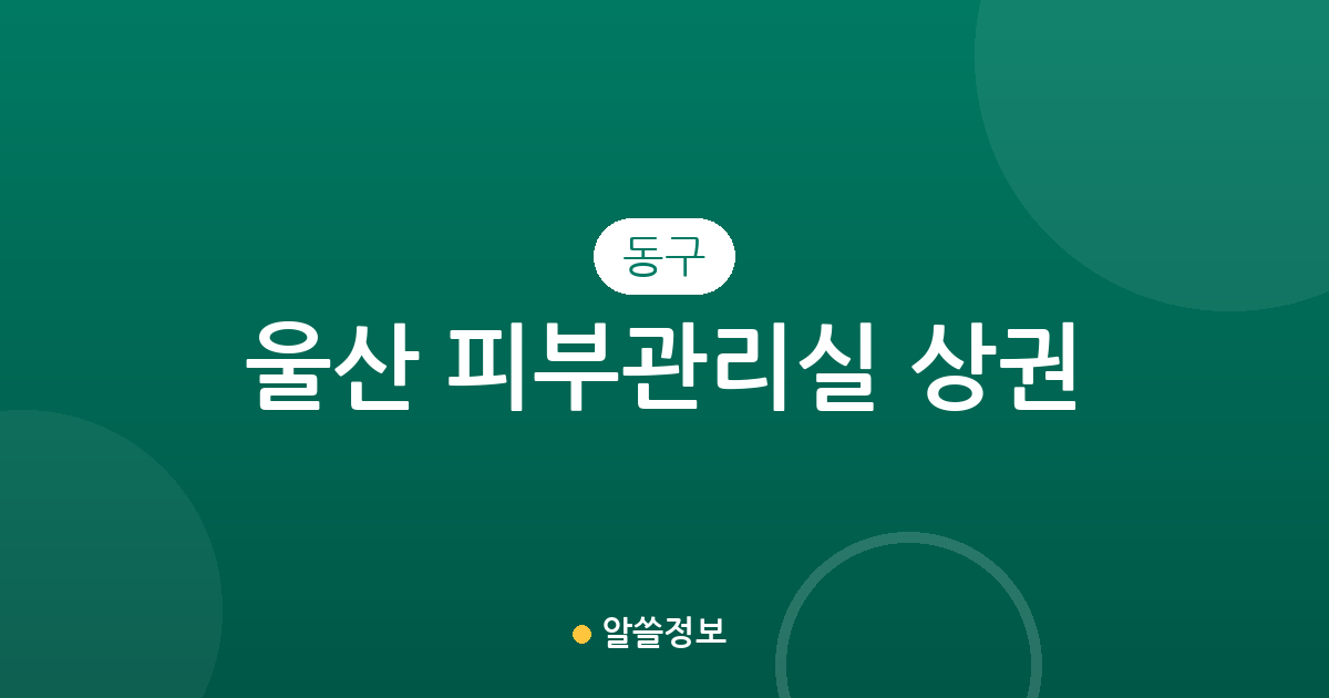 울산 동구 피부관리실 상권 분석: 전하동·방어동·화정동 밀집 지역 정보