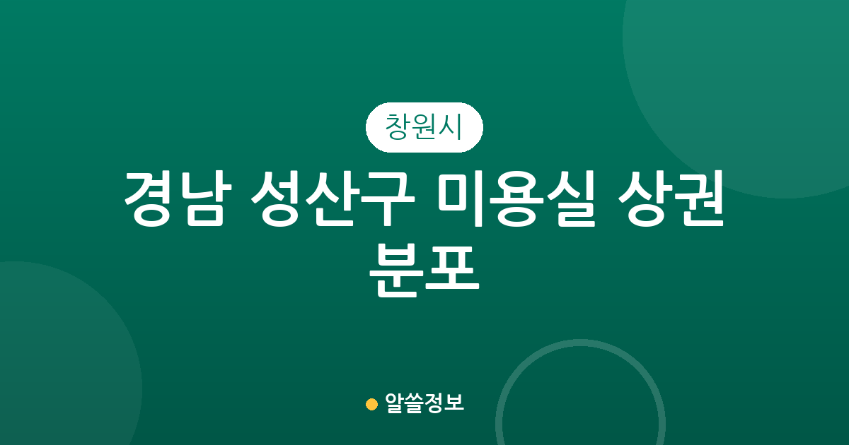 경남 창원시 성산구 미용실 상권 분포 분석: 중앙동·사파동·상남동 중심의 헤어샵 정보