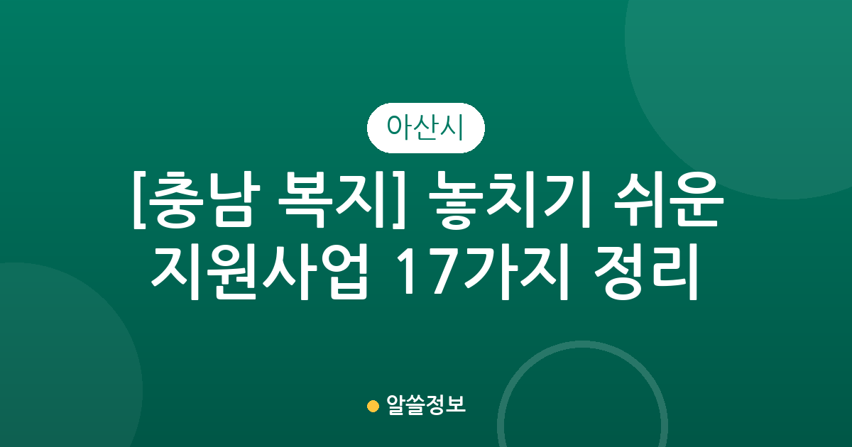 [충남 아산시 복지] 놓치기 쉬운 지원사업 17가지 정리